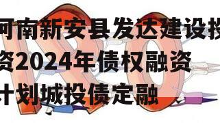 河南新安县发达建设投资2024年债权融资计划城投债定融