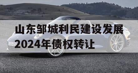 山东邹城利民建设发展2024年债权转让