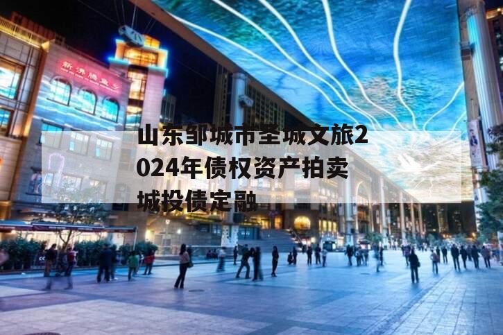 山东邹城市圣城文旅2024年债权资产拍卖城投债定融