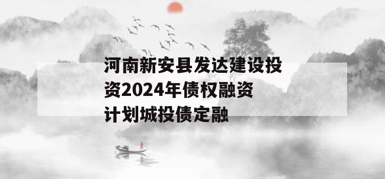 河南新安县发达建设投资2024年债权融资计划城投债定融
