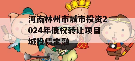 河南林州市城市投资2024年债权转让项目城投债定融