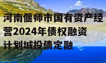 河南偃师市国有资产经营2024年债权融资计划城投债定融