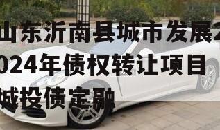山东沂南县城市发展2024年债权转让项目城投债定融