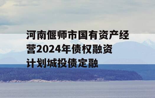 河南偃师市国有资产经营2024年债权融资计划城投债定融