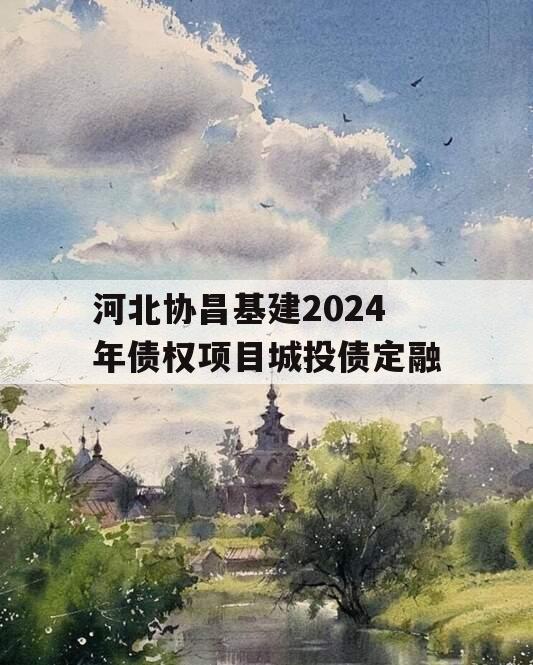 河北协昌基建2024年债权项目城投债定融