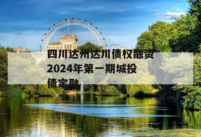 四川达州达川债权融资2024年第一期城投债定融