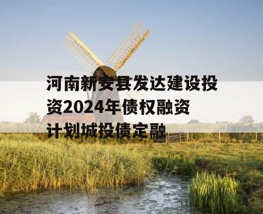 河南新安县发达建设投资2024年债权融资计划城投债定融