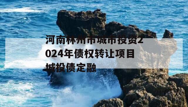 河南林州市城市投资2024年债权转让项目城投债定融