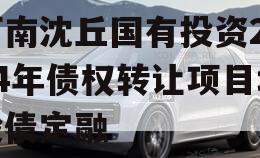 河南沈丘国有投资2024年债权转让项目城投债定融