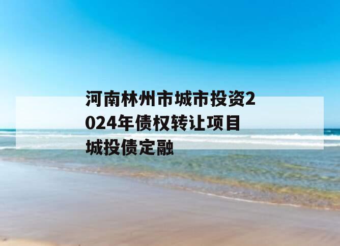 河南林州市城市投资2024年债权转让项目城投债定融