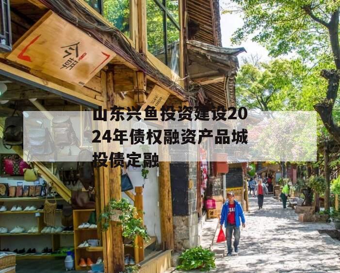 山东兴鱼投资建设2024年债权融资产品城投债定融