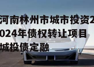 河南林州市城市投资2024年债权转让项目城投债定融