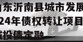 山东沂南县城市发展2024年债权转让项目城投债定融