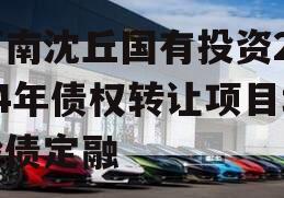 河南沈丘国有投资2024年债权转让项目城投债定融