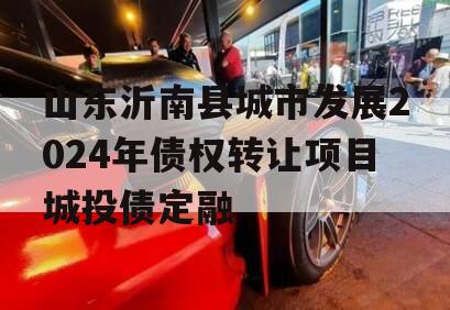 山东沂南县城市发展2024年债权转让项目城投债定融