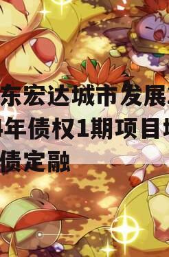 山东宏达城市发展2024年债权1期项目城投债定融