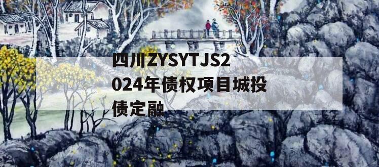 四川ZYSYTJS2024年债权项目城投债定融