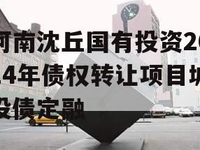 河南沈丘国有投资2024年债权转让项目城投债定融