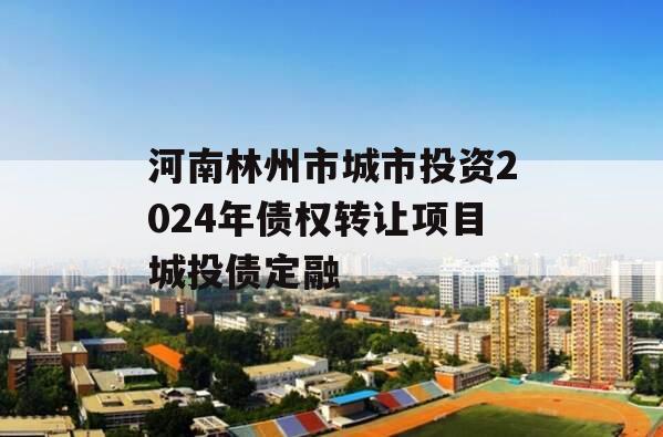 河南林州市城市投资2024年债权转让项目城投债定融
