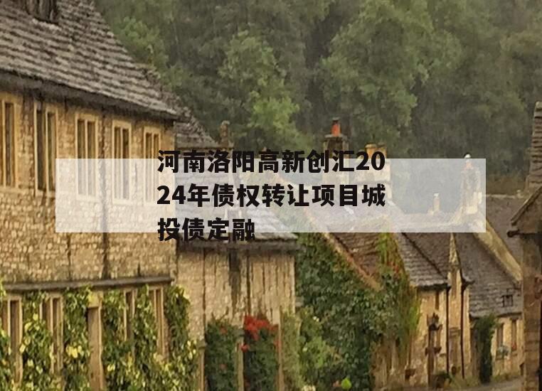 河南洛阳高新创汇2024年债权转让项目城投债定融