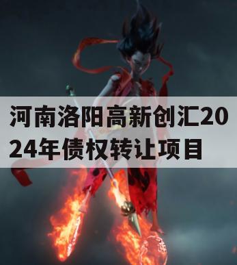 河南洛阳高新创汇2024年债权转让项目