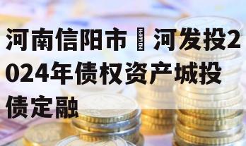 河南信阳市浉河发投2024年债权资产城投债定融