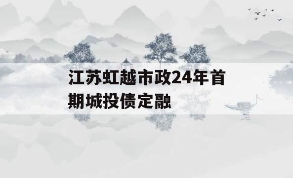 江苏虹越市政24年首期城投债定融