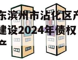 山东滨州市沾化区产业园建设2024年债权资产