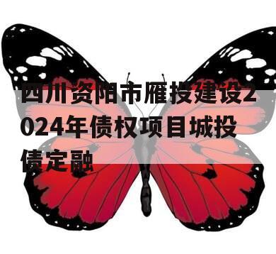 四川资阳市雁投建设2024年债权项目城投债定融
