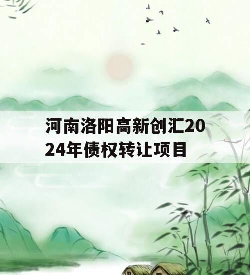 河南洛阳高新创汇2024年债权转让项目