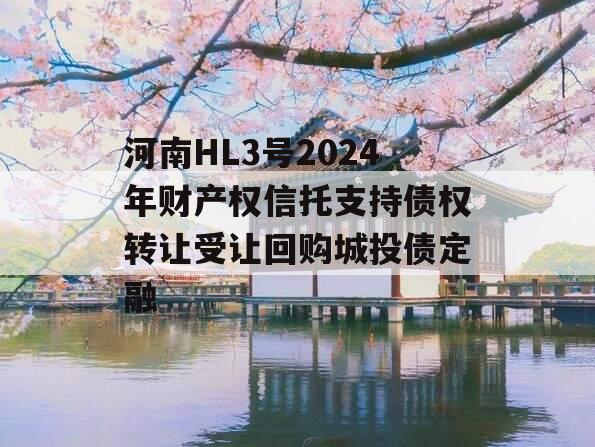 河南HL3号2024年财产权信托支持债权转让受让回购城投债定融