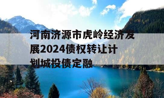 河南济源市虎岭经济发展2024债权转让计划城投债定融