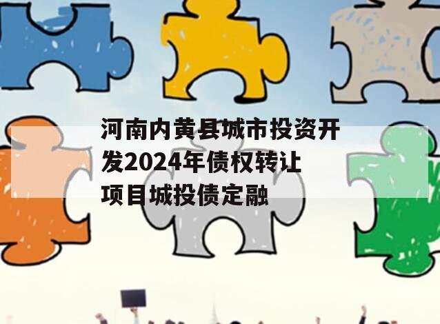 河南内黄县城市投资开发2024年债权转让项目城投债定融