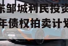山东邹城利民投资2024年债权拍卖计划项目 山东邹城利民投资2024年债权拍卖计划项目