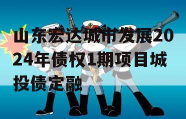 山东宏达城市发展2024年债权1期项目城投债定融