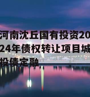 河南沈丘国有投资2024年债权转让项目城投债定融