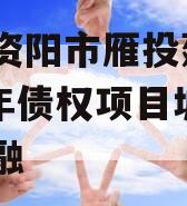 四川资阳市雁投建设2024年债权项目城投债定融