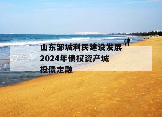 山东邹城利民建设发展2024年债权资产城投债定融