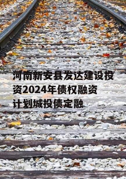 河南新安县发达建设投资2024年债权融资计划城投债定融