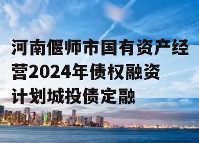 河南偃师市国有资产经营2024年债权融资计划城投债定融