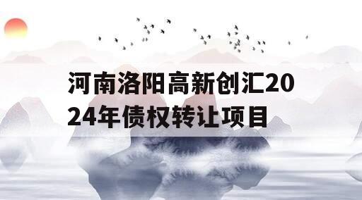 河南洛阳高新创汇2024年债权转让项目