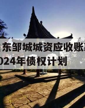 山东邹城城资应收账款2024年债权计划