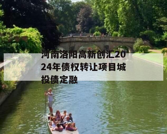 河南洛阳高新创汇2024年债权转让项目城投债定融