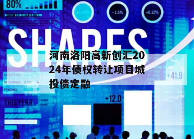 河南洛阳高新创汇2024年债权转让项目城投债定融
