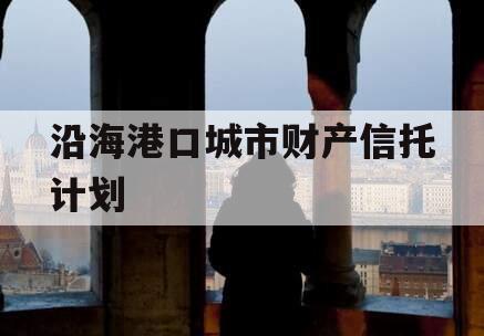 沿海港口城市财产信托计划