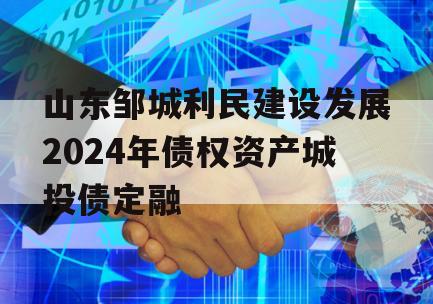 山东邹城利民建设发展2024年债权资产城投债定融