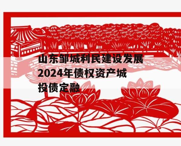 山东邹城利民建设发展2024年债权资产城投债定融