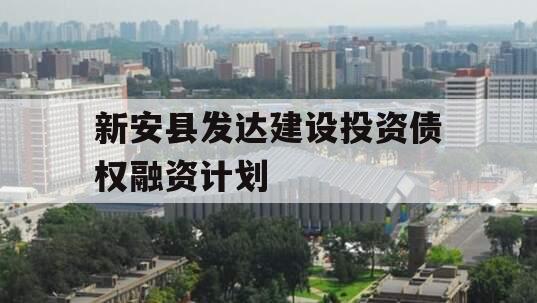 新安县发达建设投资债权融资计划