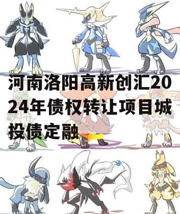 河南洛阳高新创汇2024年债权转让项目城投债定融