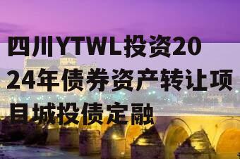 四川YTWL投资2024年债券资产转让项目城投债定融